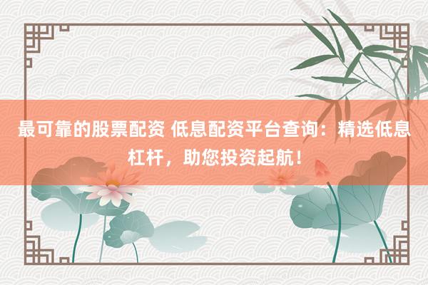 最可靠的股票配资 低息配资平台查询：精选低息杠杆，助您投资起航！