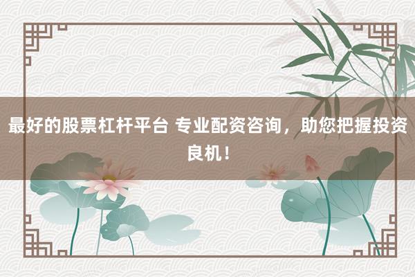 最好的股票杠杆平台 专业配资咨询，助您把握投资良机！