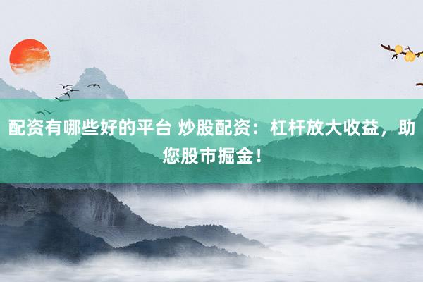 配资有哪些好的平台 炒股配资：杠杆放大收益，助您股市掘金！
