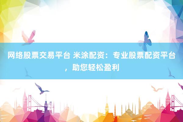 网络股票交易平台 米涂配资：专业股票配资平台，助您轻松盈利