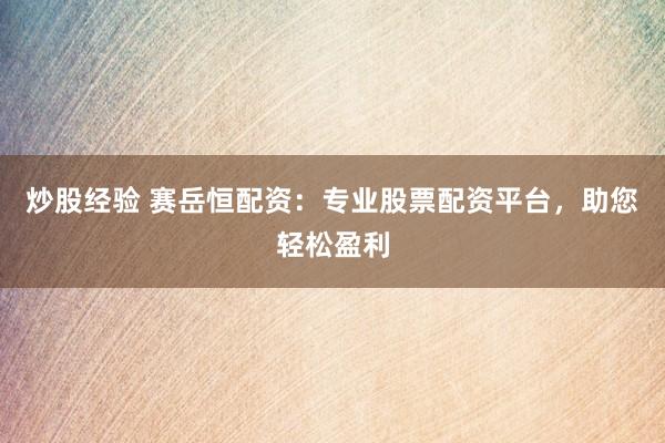 炒股经验 赛岳恒配资：专业股票配资平台，助您轻松盈利