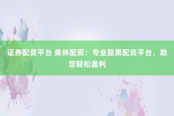 证券配资平台 美林配资：专业股票配资平台，助您轻松盈利