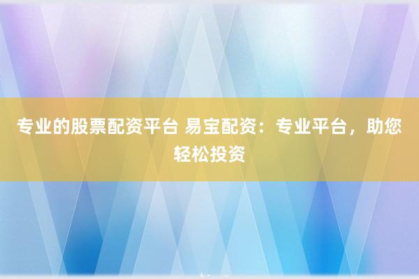 专业的股票配资平台 易宝配资：专业平台，助您轻松投资