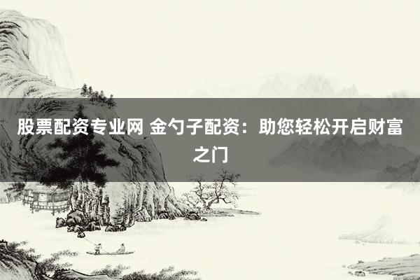 股票配资专业网 金勺子配资：助您轻松开启财富之门