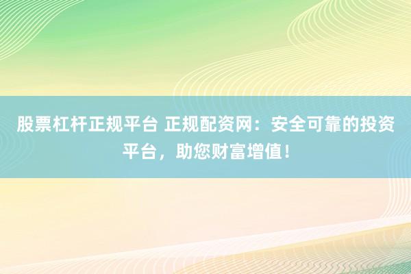 股票杠杆正规平台 正规配资网：安全可靠的投资平台，助您财富增值！