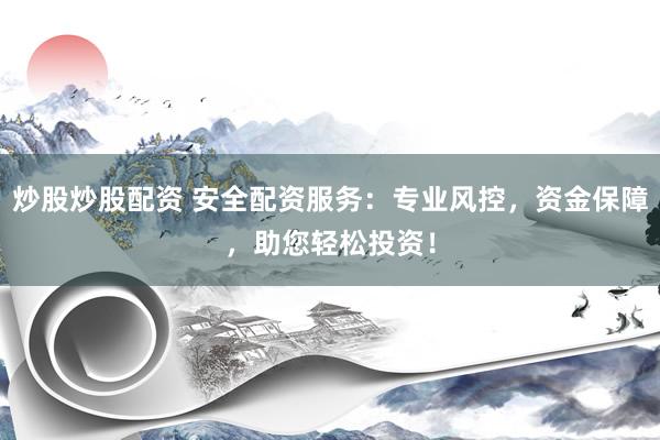 炒股炒股配资 安全配资服务：专业风控，资金保障，助您轻松投资！