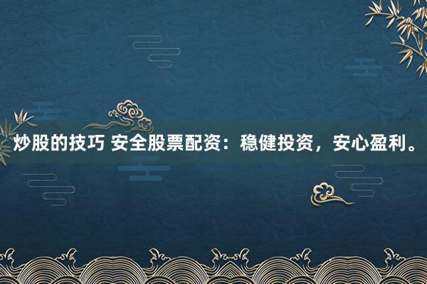 炒股的技巧 安全股票配资：稳健投资，安心盈利。