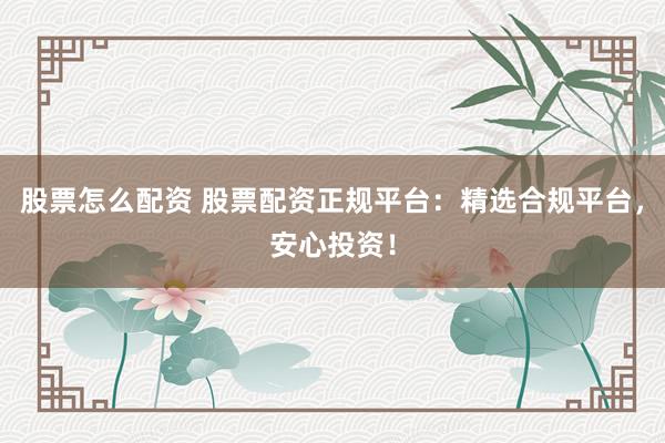 股票怎么配资 股票配资正规平台：精选合规平台，安心投资！