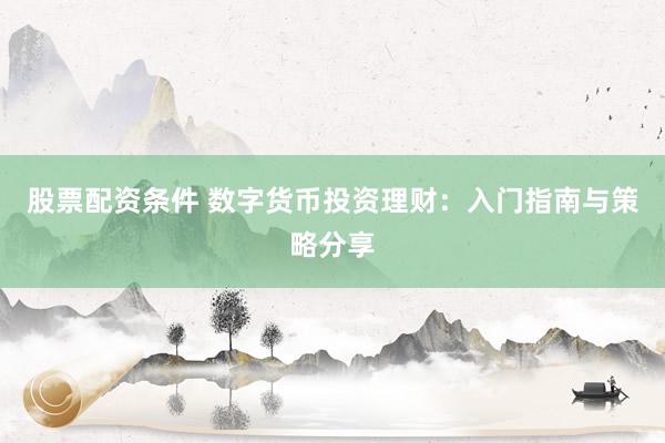 股票配资条件 数字货币投资理财：入门指南与策略分享