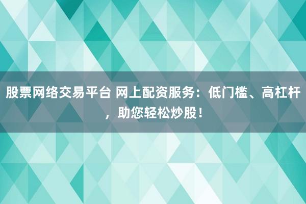股票网络交易平台 网上配资服务：低门槛、高杠杆，助您轻松炒股！