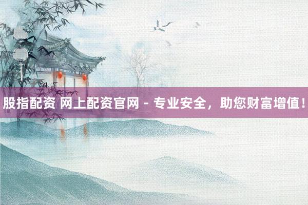 股指配资 网上配资官网 - 专业安全，助您财富增值！