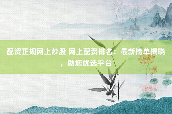 配资正规网上炒股 网上配资排名：最新榜单揭晓，助您优选平台