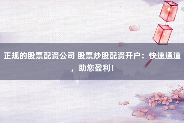 正规的股票配资公司 股票炒股配资开户：快速通道，助您盈利！