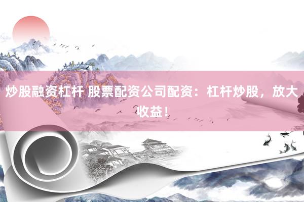 炒股融资杠杆 股票配资公司配资：杠杆炒股，放大收益！