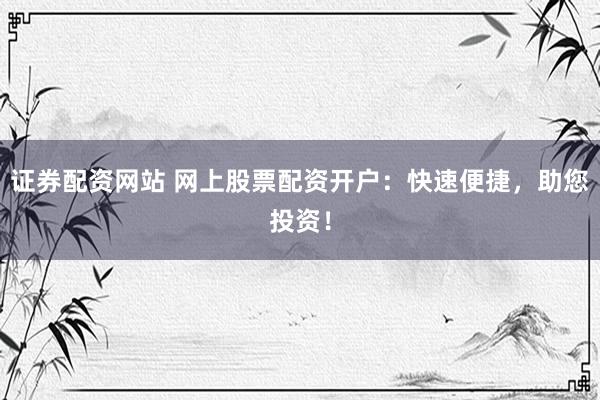 证券配资网站 网上股票配资开户：快速便捷，助您投资！