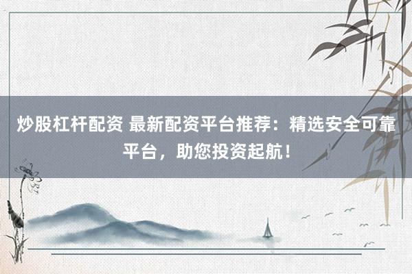 炒股杠杆配资 最新配资平台推荐：精选安全可靠平台，助您投资起航！