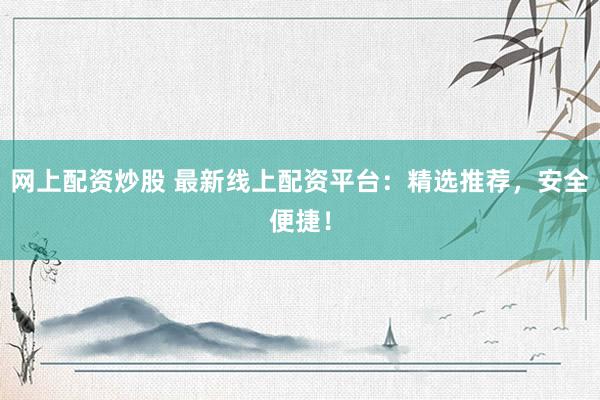 网上配资炒股 最新线上配资平台：精选推荐，安全便捷！