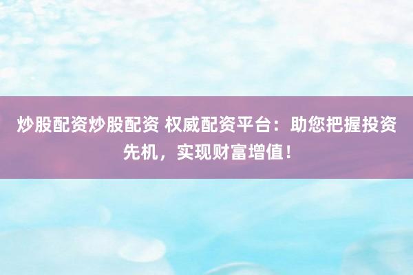 炒股配资炒股配资 权威配资平台：助您把握投资先机，实现财富增值！