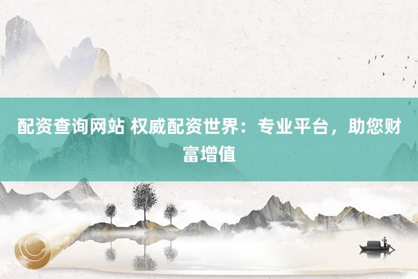 配资查询网站 权威配资世界：专业平台，助您财富增值