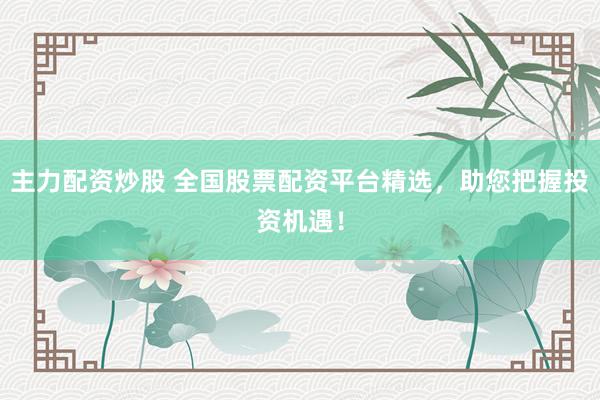 主力配资炒股 全国股票配资平台精选，助您把握投资机遇！