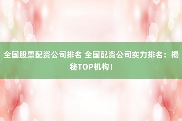 全国股票配资公司排名 全国配资公司实力排名：揭秘TOP机构！