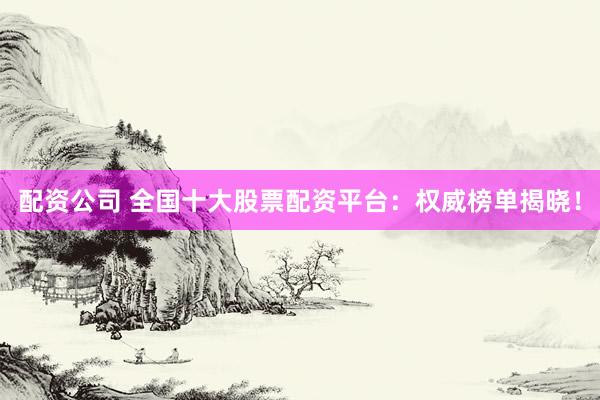 配资公司 全国十大股票配资平台：权威榜单揭晓！