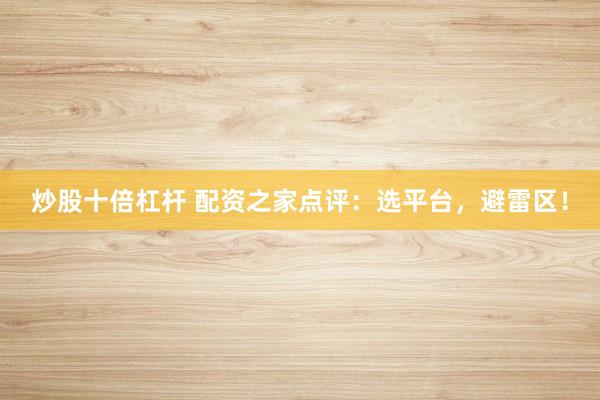 炒股十倍杠杆 配资之家点评：选平台，避雷区！
