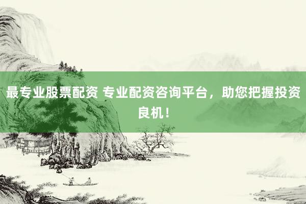 最专业股票配资 专业配资咨询平台，助您把握投资良机！