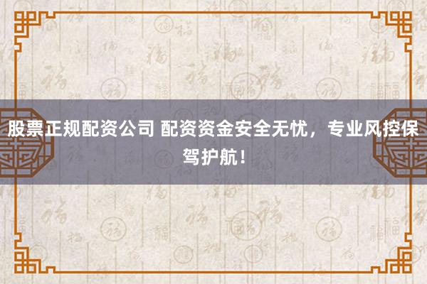 股票正规配资公司 配资资金安全无忧，专业风控保驾护航！