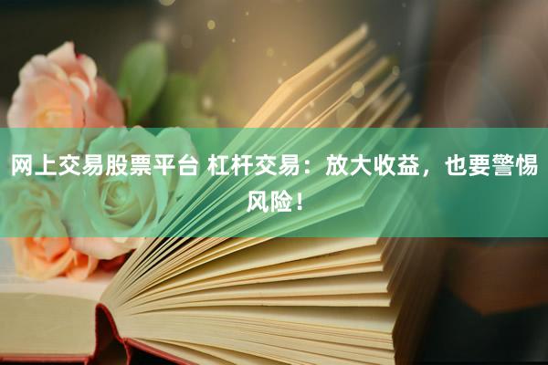 网上交易股票平台 杠杆交易：放大收益，也要警惕风险！