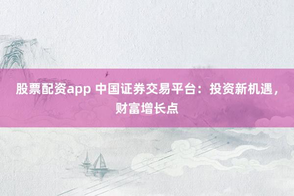 股票配资app 中国证券交易平台：投资新机遇，财富增长点