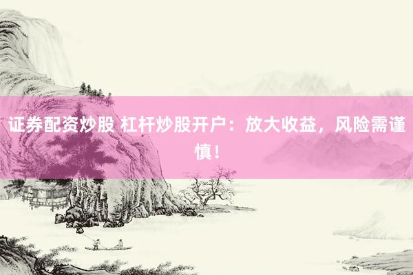 证券配资炒股 杠杆炒股开户：放大收益，风险需谨慎！