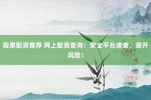 股票配资推荐 网上配资查询：安全平台速查，避开风险！