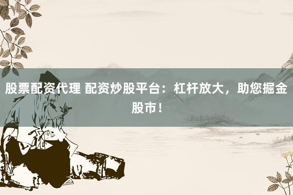 股票配资代理 配资炒股平台：杠杆放大，助您掘金股市！
