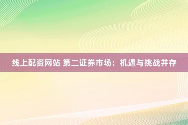 线上配资网站 第二证券市场：机遇与挑战并存