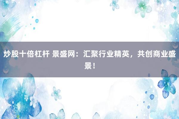 炒股十倍杠杆 景盛网：汇聚行业精英，共创商业盛景！