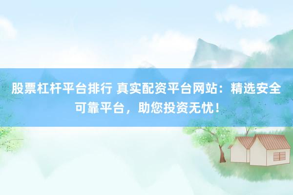 股票杠杆平台排行 真实配资平台网站：精选安全可靠平台，助您投资无忧！