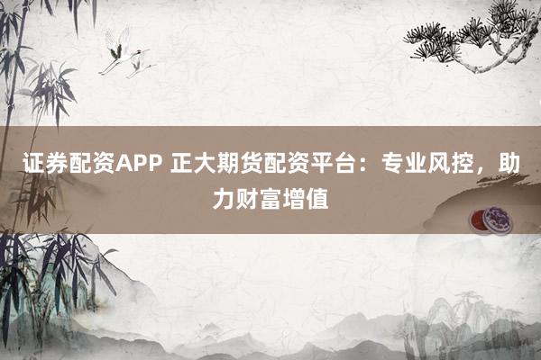 证券配资APP 正大期货配资平台：专业风控，助力财富增值