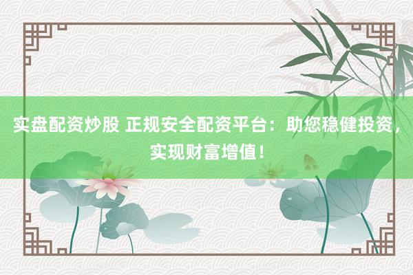 实盘配资炒股 正规安全配资平台：助您稳健投资，实现财富增值！