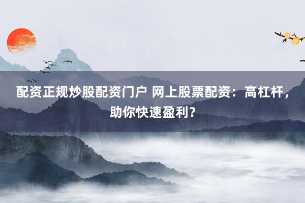 配资正规炒股配资门户 网上股票配资：高杠杆，助你快速盈利？