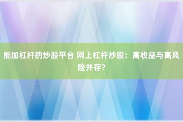 能加杠杆的炒股平台 网上杠杆炒股：高收益与高风险并存？