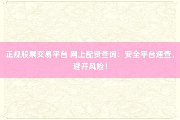 正规股票交易平台 网上配资查询：安全平台速查，避开风险！