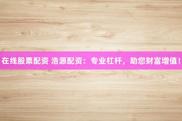 在线股票配资 浩源配资：专业杠杆，助您财富增值！