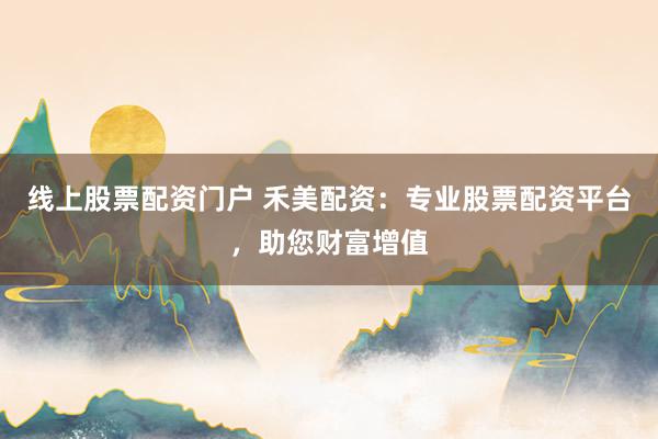 线上股票配资门户 禾美配资：专业股票配资平台，助您财富增值