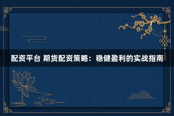 配资平台 期货配资策略：稳健盈利的实战指南