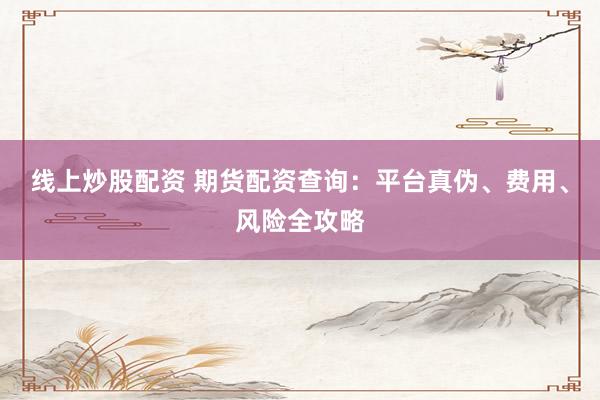 线上炒股配资 期货配资查询：平台真伪、费用、风险全攻略
