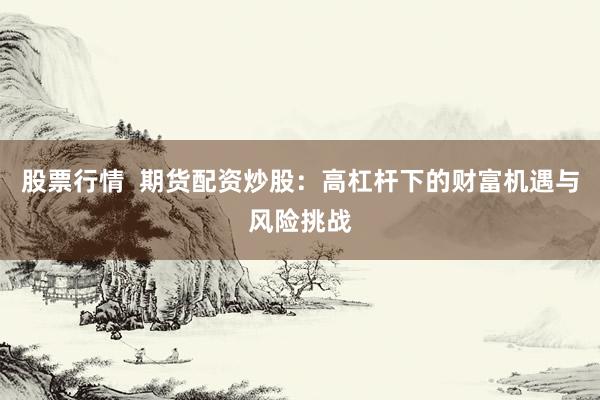 股票行情  期货配资炒股：高杠杆下的财富机遇与风险挑战
