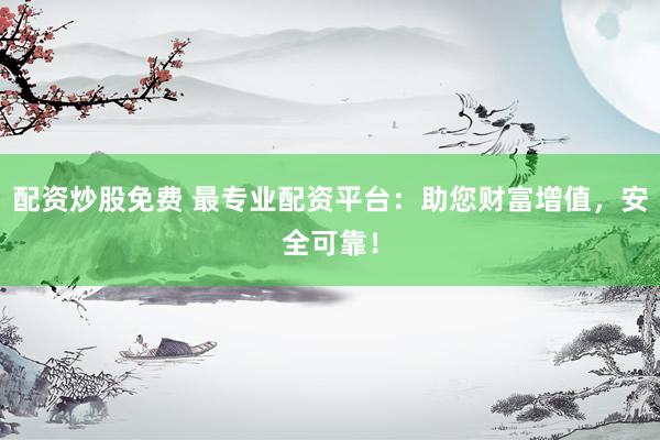 配资炒股免费 最专业配资平台：助您财富增值，安全可靠！