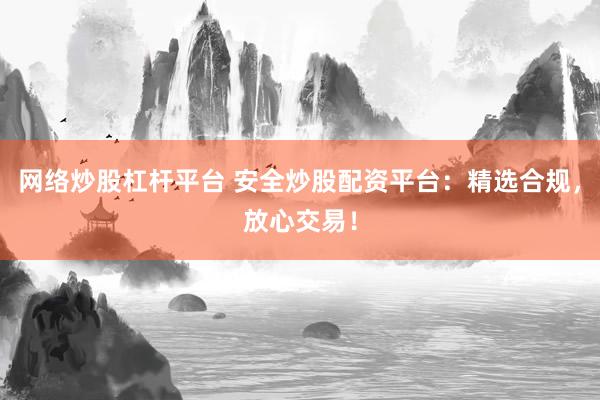 网络炒股杠杆平台 安全炒股配资平台：精选合规，放心交易！