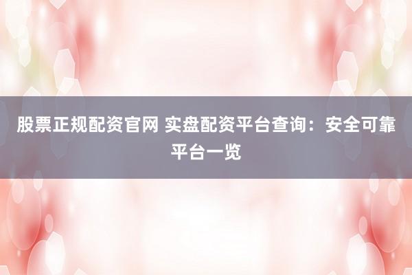股票正规配资官网 实盘配资平台查询：安全可靠平台一览